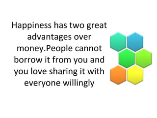 Happiness has two great
advantages over
money.People cannot
borrow it from you and
you love sharing it with
everyone willingly
 