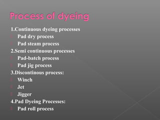 1.Continuous dyeing processes 
 Pad dry process 
 Pad steam process 
2.Semi continuous processes 
 Pad-batch process 
 Pad jig process 
3.Discontinous process: 
 Winch 
 Jet 
 Jigger 
4.Pad Dyeing Processes: 
 Pad roll process 
 