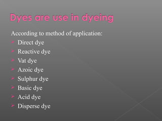 According to method of application: 
 Direct dye 
 Reactive dye 
 Vat dye 
 Azoic dye 
 Sulphur dye 
 Basic dye 
 Acid dye 
 Disperse dye 
 