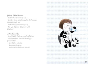 28
รูสึกตัวได ก็เห็นจิตใจตัวเองได
เห็นจิตใจตัวเองมีอาการตางๆ นาๆ
เดี๋ยวก็มีความโกรธ เดี๋ยวก็มีความพอใจ เดี๋ยวก็เหมอลอย
เดี๋ยวก็คิดโนนคิดนี่ ฯลฯ
เมื่อเห็นจิตใจตัวเองมีอาการตางๆ นาๆ
ก็ให แคดู ไปเทานั้น ไมตองพยายามแกไข
จิตใจตัวเอง
แคดูจิตใจตัวเองเทานั้น
จิตจะดีหรือไมดี ก็ไมตองพยายามแกไขจิตใจตัวเอง
การแคดูจิตใจตัวเอง เปนการทําใหเกิดปญญา
รูแจงความจริงวา
จิตนั้นไมเที่ยง (อนิจจัง)
จิตนั้นเปนทุกข (ทุกขัง)
จิตนั้นไมใชตัวตนที่จะบังคับได (อนัตตา)
 