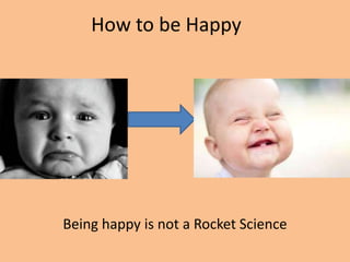 How to be Happy
Being happy is not a Rocket Science
 