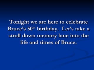 Tonight we are here to celebrate Bruce’s 50 th  birthday.  Let’s take a stroll down memory lane into the life and times of Bruce. 