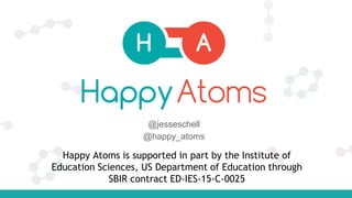 Happy Atoms is supported in part by the Institute of
Education Sciences, US Department of Education through
SBIR contract ED-IES-15-C-0025
@jesseschell
@happy_atoms
 