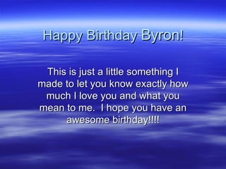 Happy Birthday  Byron ! This is just a little something I made to let you know exactly how much I love you and what you mean to me.  I hope you have an awesome birthday!!!! 