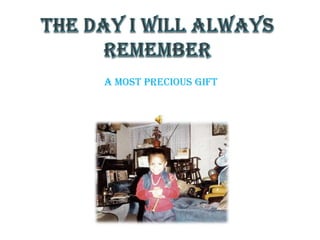 THE DAY I WILL ALWAYS REMEMBER A MOST PRECIOUS GIFT 