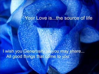 Your Love is...the source of life <ul><li>I wish you Generosity so you may share... All good things that come to you. </li...