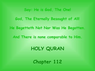 Say: He is God, The One! God, The Eternally Besought of All! He Begetteth Not Nor Was He Begotten. And There is none comparable to Him. HOLY QURAN Chapter 112 