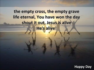 Happy Day the empty cross, the empty grave life eternal, You have won the day shout it out, Jesus is alive He's alive! 