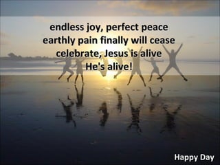 Happy Day endless joy, perfect peace earthly pain finally will cease celebrate, Jesus is alive He's alive! 