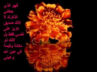 ‫الذي‬ ‫فهو‬
‫جعلني‬
‫ل‬ ‫اتذكرك‬
‫صديق‬ ‫لنك‬
‫على‬ ‫عزيز‬
‫بل‬ ‫فقط‬ ‫نفسي‬
‫ذو‬ ‫لنك‬
‫وقيمة‬ ‫مكانة‬
‫ال‬ ‫عين‬ ‫في‬
‫وعيني‬
 