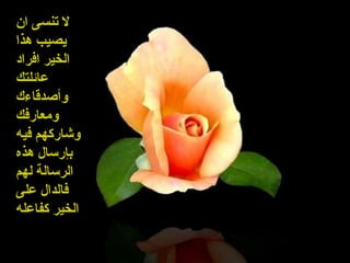 ‫ان‬ ‫تنسى‬ ‫ل‬
‫هذا‬ ‫يصيب‬
‫افراد‬ ‫الخير‬
‫عائلتك‬
‫وأصدقاءك‬
‫ومعارفك‬
‫فيه‬ ‫وشاركهم‬
‫هذه‬ ‫بإرسال‬
‫لهم‬ ‫الرسالة‬
‫على‬ ‫فالدال‬
‫كفاعله‬ ‫الخير‬
 