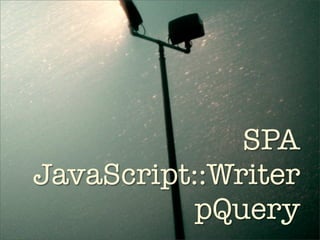 SPA
JavaScript::Writer
           pQuery
 