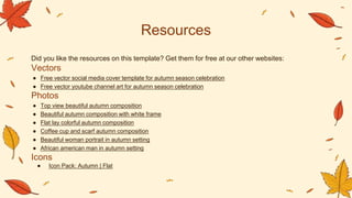 Did you like the resources on this template? Get them for free at our other websites:
Vectors
● Free vector social media cover template for autumn season celebration
● Free vector youtube channel art for autumn season celebration
Photos
● Top view beautiful autumn composition
● Beautiful autumn composition with white frame
● Flat lay colorful autumn composition
● Coffee cup and scarf autumn composition
● Beautiful woman portrait in autumn setting
● African american man in autumn setting
Icons
● Icon Pack: Autumn | Flat
Resources
 