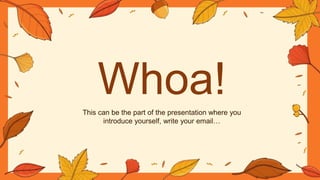 Whoa!
This can be the part of the presentation where you
introduce yourself, write your email…
 