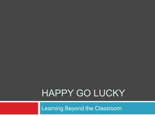 HAPPY GO LUCKY
Learning Beyond the Classroom
 
