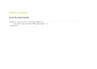 Content-to-content
On-the-fly remote content insertion.
< b e f o r e c s s : c o n t e n t - c h i l d r e n = " # m a i n " >
< i n c l u d e h r e f = " / n e w s "
c s s : c o n t e n t = " # b r e a d c r u m b s " / >
< / b e f o r e >
 