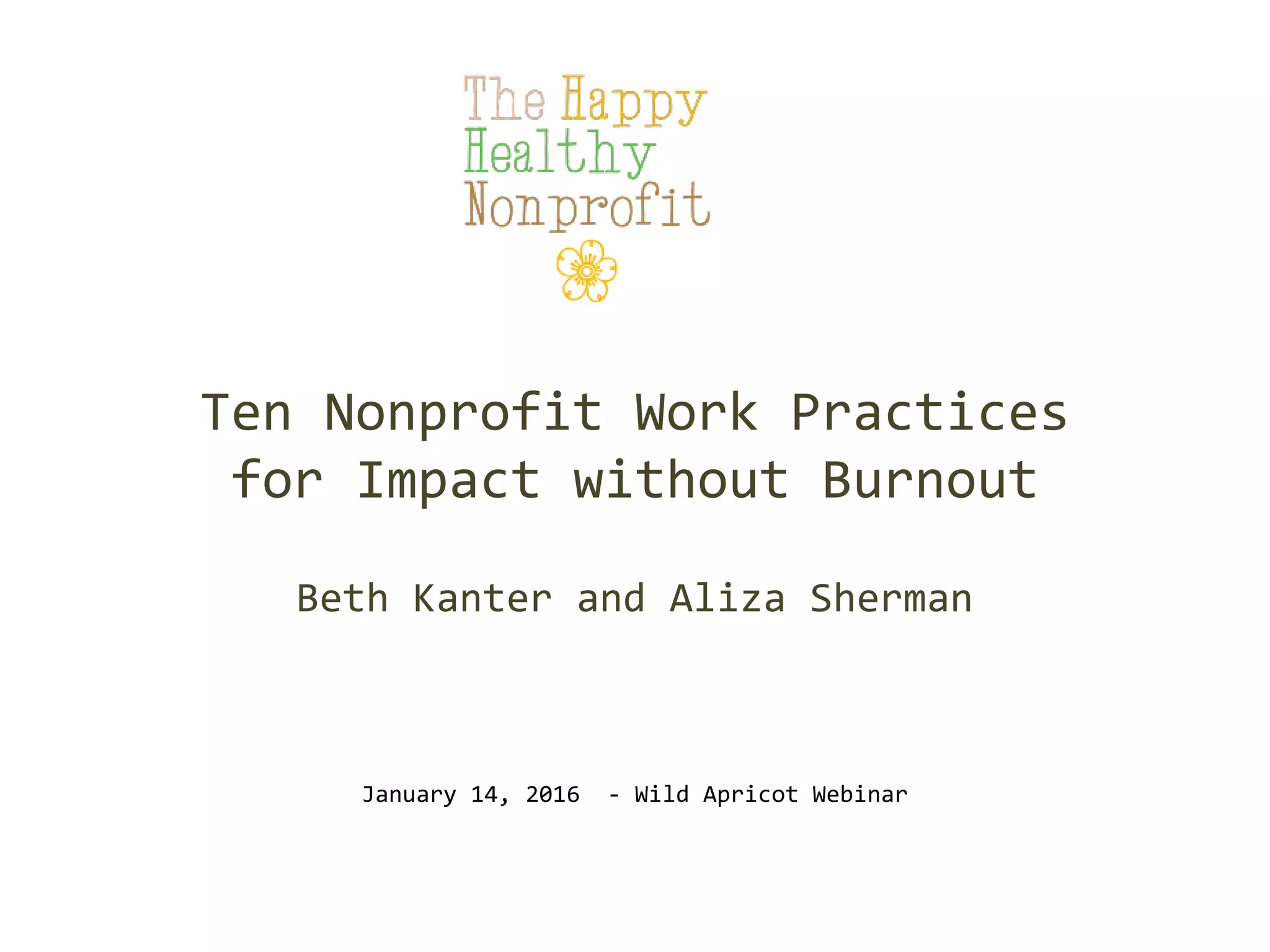 Ten Nonprofit Work Practices
for Impact without Burnout
Beth Kanter and Aliza Sherman
January 14, 2016 - Wild Apricot Webinar
http://bit.ly/happyhealthynpbook
 
