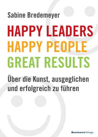 
BusinessVillage
HAPPY LEADERS
HAPPY PEOPLE
GREAT RESULTS
Über die Kunst, ausgeglichen
und erfolgreich zu führen
Sabine Bredemeyer
 
