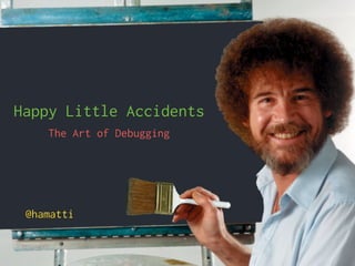Happy Little Accidents
The Art of Debugging
@hamatti
 