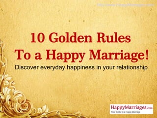 10 Golden Rules
To a Happy Marriage!
Discover everyday happiness in your relationship
http://www.HappyMarriages.com/
 