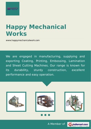 A Member of
Happy Mechanical
Works
www.happymechanicalwork.com
We are engaged in manufacturing, supplying and
exporting Coating, Printing, Embossing, Lamination
and Sheet Cutting Machines. Our range is known for
its durability, sturdy construction, excellent
performance and easy operation.
 