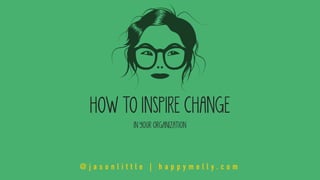 HOW TO INSPIRE CHANGE
IN YOUR ORGANIZATION
@ j a s o n l i t t l e | h a p p y m e l l y . c o m
 