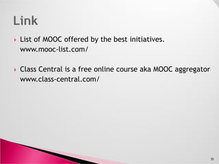 List of MOOC offered by the best initiatives.
www.mooc-list.com/
Class Central is a free online course aka MOOC aggregator
www.class-central.com/www.class-central.com/
35
 