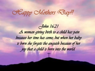 Happy Mothers Day!! John 16:21  A woman giving birth to a child has pain because her time has come; but when her baby is born she forgets the anguish because of her joy that a child is born into the world. 