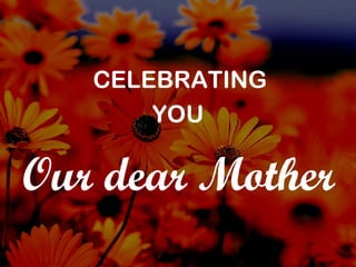 Our dear Mother CELEBRATING YOU 