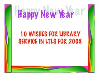 10 WISHES FOR LIBRARY
SERVICE IN LTLS FOR 2008