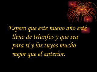 Espero que este nuevo año esté lleno de triunfos y que sea para ti y los tuyos mucho mejor que el anterior.