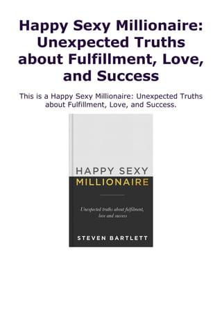 Happy Sexy Millionaire:
Unexpected Truths
about Fulfillment, Love,
and Success
This is a Happy Sexy Millionaire: Unexpected Truths
about Fulfillment, Love, and Success.
 