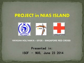 YAYASAN HOLI’ANA’A – EFOS – SINGAPORE RED CROSS
Presented in:
ISCF – NUS, June 23 2014
 