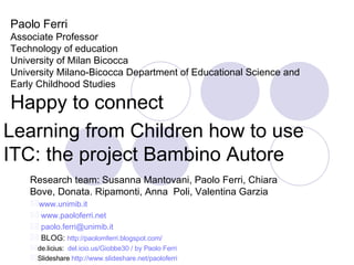 Paolo Ferri Associate Professor Technology of education University of Milan Bicocca University Milano-Bicocca Department of Educational Science and Early Childhood Studies  Happy to connect Learning from Children how to use ITC: the project Bambino Autore ,[object Object],[object Object],[object Object],[object Object],[object Object],[object Object],[object Object]