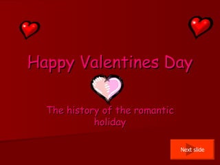 Happy Valentines Day The history of the romantic holiday Next slide 