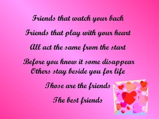 Friends that watch your back Friends that play with your heart All act the same from the start Before you know it some disappear Others stay beside you for life Those are the friends The best friends