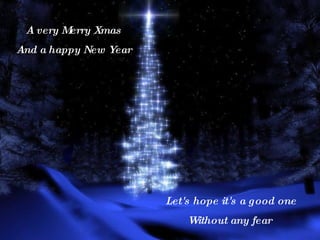 A very Merry Xmas And a happy New Year Let's hope it's a good one Without any fear  