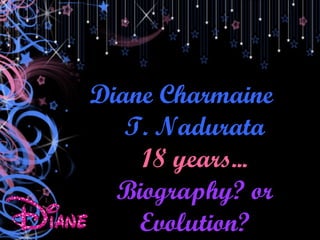 Diane Charmaine  T. Nadurata 18 years... Biography? or Evolution? 