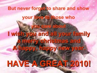 But never forget to share and show your love to those who you care about I wish you and all your family a merry christmas and A happy, happy new year. HAVE A GREAT 2010!