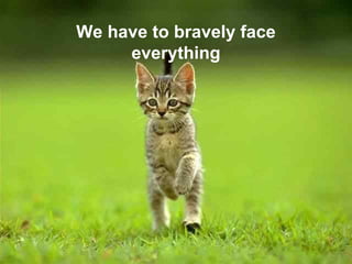 We have to bravely face everything