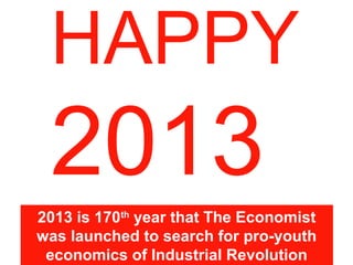 HAPPY
 2013
2013 is 170th year that The Economist
was launched to search for pro-youth
 economics of Industrial Revolution
 