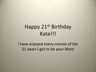 Happy 21st Birthday Kate!!! I have enjoyed every minute of the 21 years I got to be your Mom 