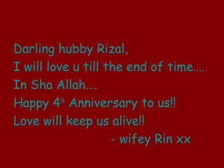 Darling hubby Rizal,
I will love u till the end of time.
In Sha Allah.
Happy 4th
Anniversary to us!!
Love will keep us alive!!
- wifey Rin xx
 