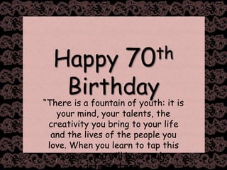 Happy 70th Birthday “There is a fountain of youth: it is your mind, your talents, the creativity you bring to your life and the lives of the people you love. When you learn to tap this source, you will have truly defeated age!” 				~Sofia Loren 
