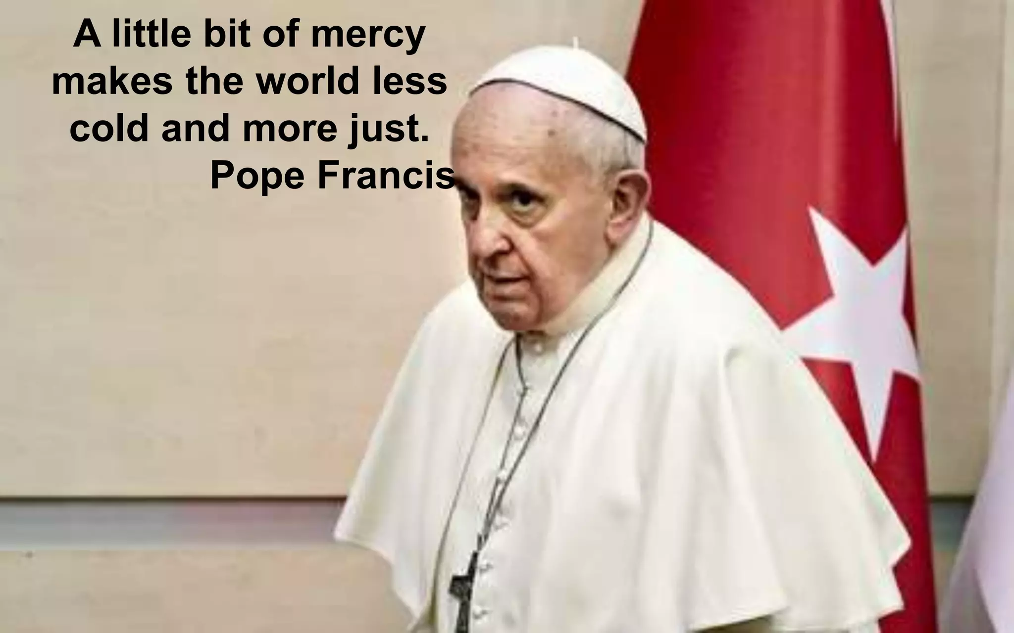 A little bit of mercy
makes the world less
cold and more just.
Pope Francis