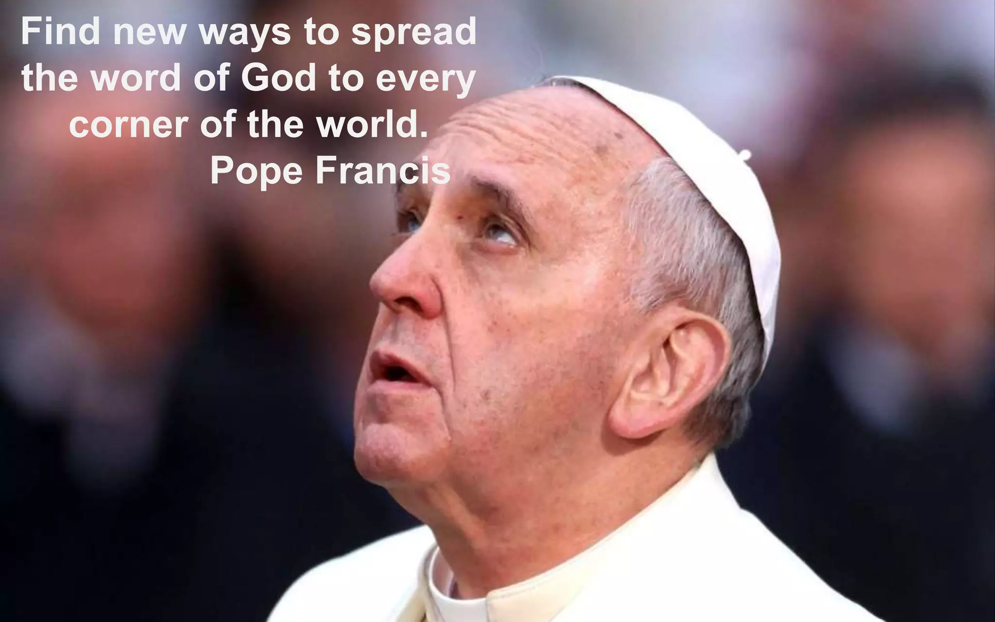 Find new ways to spread
the word of God to every
corner of the world.
Pope Francis