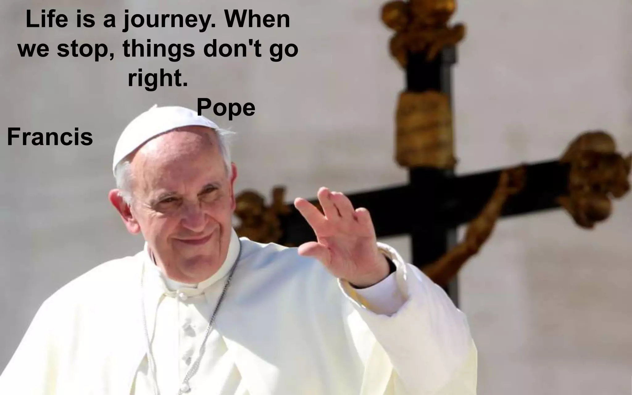 Life is a journey. When
we stop, things don't go
right.
Pope
Francis
