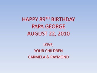HAPPY 89TH BIRTHDAYPAPA GEORGEAUGUST 22, 2010 LOVE, YOUR CHILDREN CARMELA & RAYMOND 