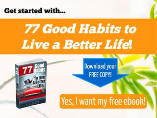 77 Good Habits to
Live a Better Life!
Get started with...
Yes, I want my free ebook!
Download your
FREE COPY!
 