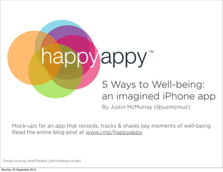 happyappy                            TM




                                                 5 Ways to Well-being:
                                                 an imagined iPhone app
                                                 By Justin McMurray (@juzmcmuz)


       Mock-ups for an app that records, tracks & shares key moments of well-being.
       Read the entire blog post at www.j.mp/happyappy




Design love by Anel Palafox (@thinkdsignchnge)

Monday, 20 September 2010
 